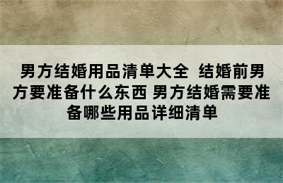 男方结婚用品清单大全  结婚前男方要准备什么东西 男方结婚需要准备哪些用品详细清单